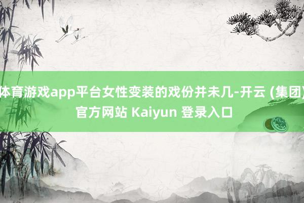 体育游戏app平台女性变装的戏份并未几-开云 (集团) 官方网站 Kaiyun 登录入口