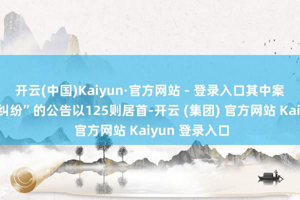 开云(中国)Kaiyun·官方网站 - 登录入口其中案由为“追偿权纠纷”的公告以125则居首-开云 (集团) 官方网站 Kaiyun 登录入口