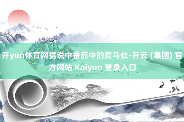 开yun体育网据说中番茄中的爱马仕-开云 (集团) 官方网站 Kaiyun 登录入口