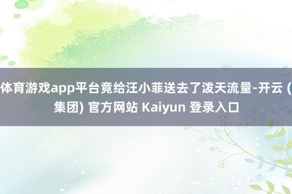 体育游戏app平台竟给汪小菲送去了泼天流量-开云 (集团) 官方网站 Kaiyun 登录入口