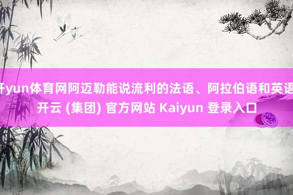 开yun体育网阿迈勒能说流利的法语、阿拉伯语和英语-开云 (集团) 官方网站 Kaiyun 登录入口
