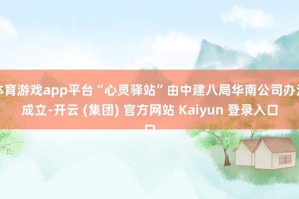 体育游戏app平台“心灵驿站”由中建八局华南公司办法成立-开云 (集团) 官方网站 Kaiyun 登录入口