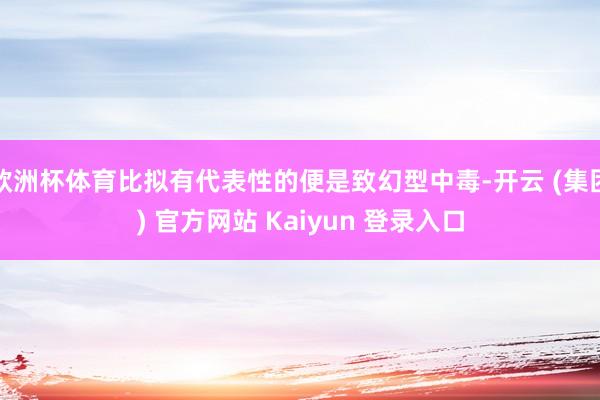 欧洲杯体育比拟有代表性的便是致幻型中毒-开云 (集团) 官方网站 Kaiyun 登录入口