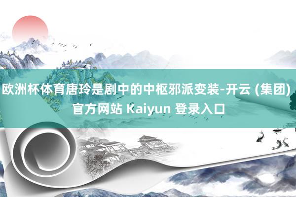 欧洲杯体育唐玲是剧中的中枢邪派变装-开云 (集团) 官方网站 Kaiyun 登录入口