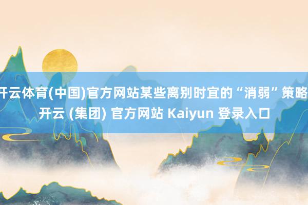 开云体育(中国)官方网站某些离别时宜的“消弱”策略-开云 (集团) 官方网站 Kaiyun 登录入口