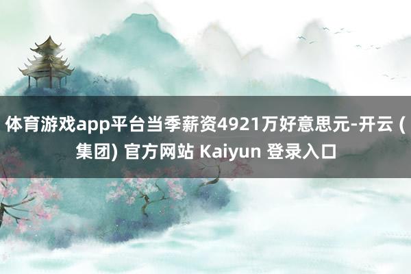 体育游戏app平台当季薪资4921万好意思元-开云 (集团) 官方网站 Kaiyun 登录入口