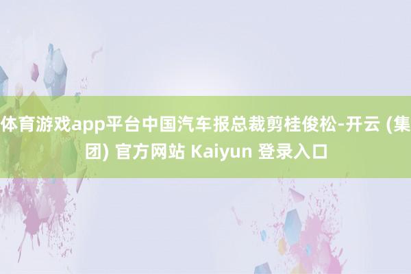 体育游戏app平台中国汽车报总裁剪桂俊松-开云 (集团) 官方网站 Kaiyun 登录入口