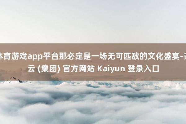 体育游戏app平台那必定是一场无可匹敌的文化盛宴-开云 (集团) 官方网站 Kaiyun 登录入口