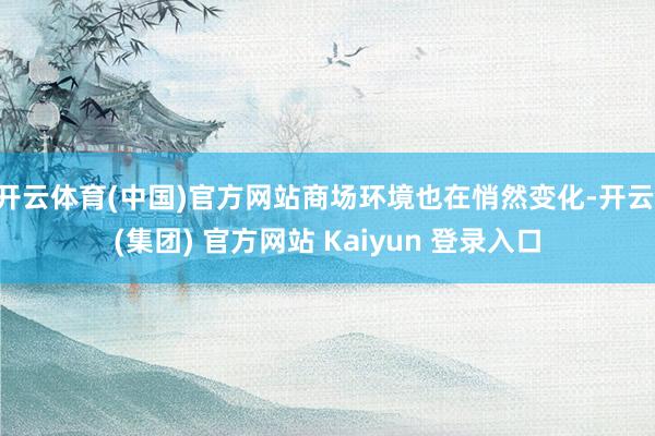 开云体育(中国)官方网站商场环境也在悄然变化-开云 (集团) 官方网站 Kaiyun 登录入口