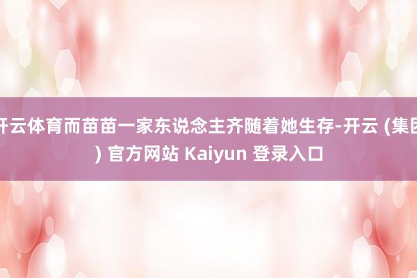 开云体育而苗苗一家东说念主齐随着她生存-开云 (集团) 官方网站 Kaiyun 登录入口