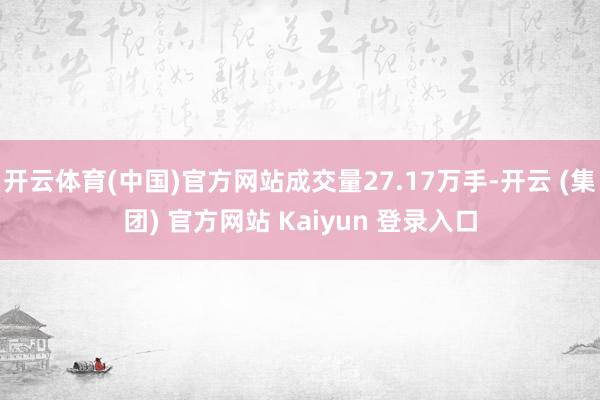 开云体育(中国)官方网站成交量27.17万手-开云 (集团) 官方网站 Kaiyun 登录入口