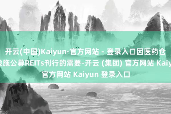 开云(中国)Kaiyun·官方网站 - 登录入口因医药仓储物流基础设施公募REITs刊行的需要-开云 (集团) 官方网站 Kaiyun 登录入口