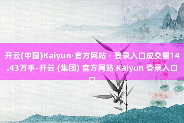 开云(中国)Kaiyun·官方网站 - 登录入口成交量14.43万手-开云 (集团) 官方网站 Kaiyun 登录入口