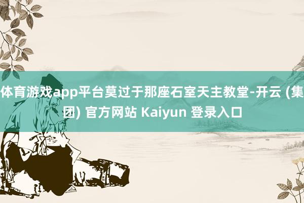 体育游戏app平台莫过于那座石室天主教堂-开云 (集团) 官方网站 Kaiyun 登录入口
