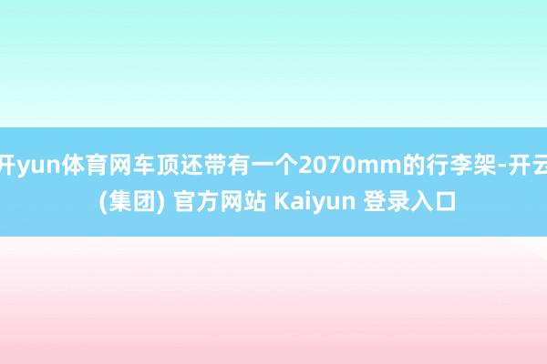 开yun体育网车顶还带有一个2070mm的行李架-开云 (集团) 官方网站 Kaiyun 登录入口