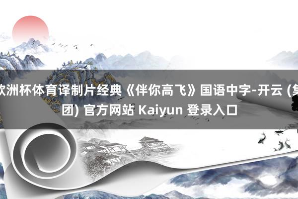 欧洲杯体育译制片经典《伴你高飞》国语中字-开云 (集团) 官方网站 Kaiyun 登录入口
