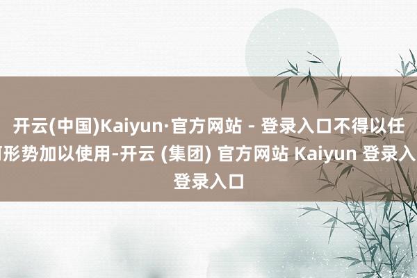 开云(中国)Kaiyun·官方网站 - 登录入口不得以任何形势加以使用-开云 (集团) 官方网站 Kaiyun 登录入口