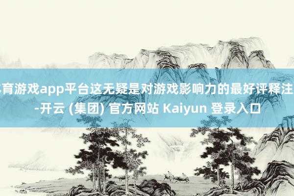 体育游戏app平台这无疑是对游戏影响力的最好评释注解-开云 (集团) 官方网站 Kaiyun 登录入口