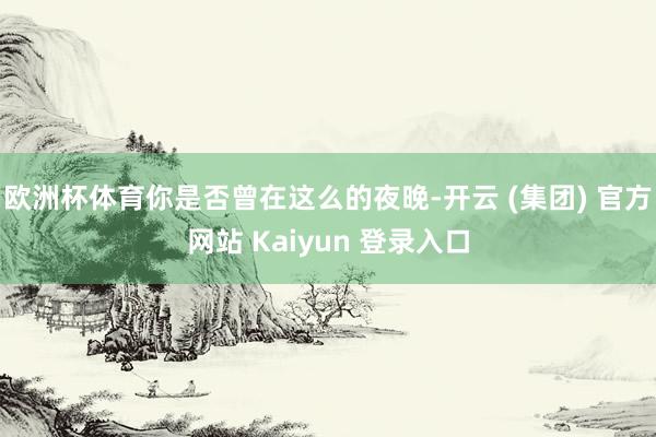 欧洲杯体育你是否曾在这么的夜晚-开云 (集团) 官方网站 Kaiyun 登录入口