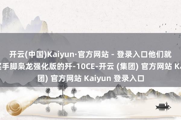 开云(中国)Kaiyun·官方网站 - 登录入口他们就很有可能再购买手脚枭龙强化版的歼-10CE-开云 (集团) 官方网站 Kaiyun 登录入口