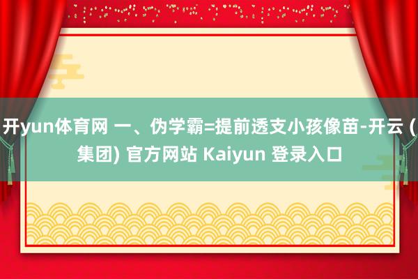 开yun体育网 一、伪学霸=提前透支小孩像苗-开云 (集团) 官方网站 Kaiyun 登录入口