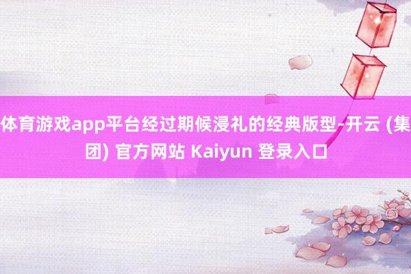 体育游戏app平台经过期候浸礼的经典版型-开云 (集团) 官方网站 Kaiyun 登录入口