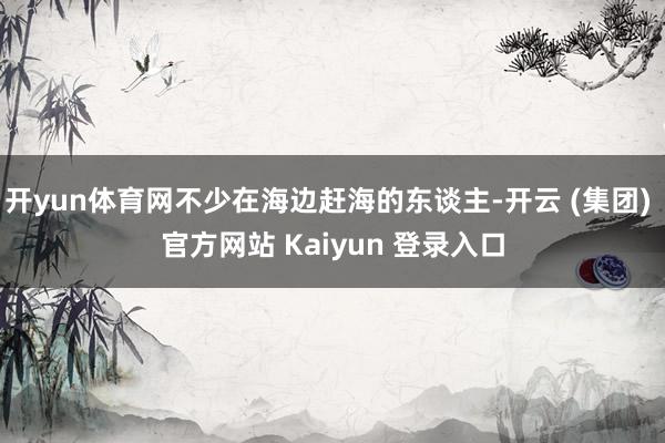 开yun体育网不少在海边赶海的东谈主-开云 (集团) 官方网站 Kaiyun 登录入口