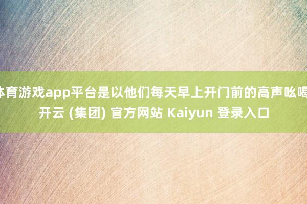 体育游戏app平台是以他们每天早上开门前的高声吆喝-开云 (集团) 官方网站 Kaiyun 登录入口