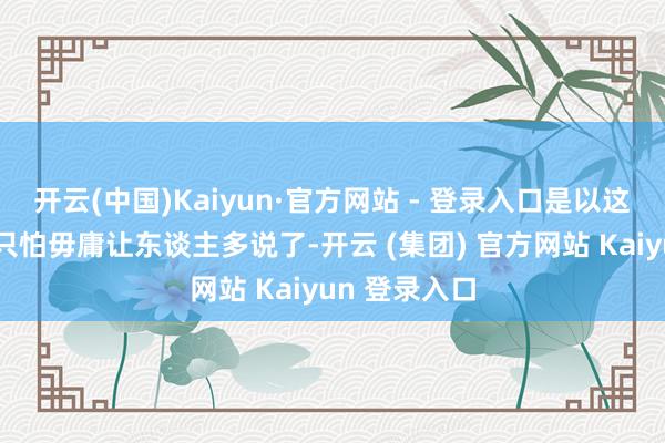 开云(中国)Kaiyun·官方网站 - 登录入口是以这部剧的质地只怕毋庸让东谈主多说了-开云 (集团) 官方网站 Kaiyun 登录入口