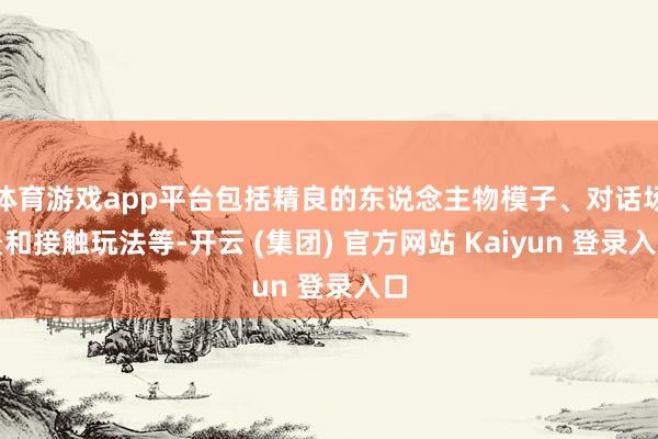 体育游戏app平台包括精良的东说念主物模子、对话场景和接触玩法等-开云 (集团) 官方网站 Kaiyun 登录入口