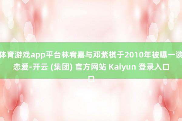 体育游戏app平台林宥嘉与邓紫棋于2010年被曝一谈恋爱-开云 (集团) 官方网站 Kaiyun 登录入口