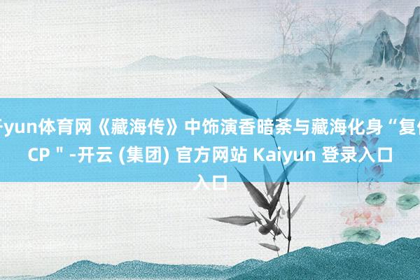 开yun体育网《藏海传》中饰演香暗荼与藏海化身“复仇CP＂-开云 (集团) 官方网站 Kaiyun 登录入口