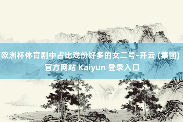 欧洲杯体育剧中占比戏份好多的女二号-开云 (集团) 官方网站 Kaiyun 登录入口