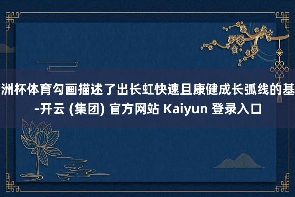 欧洲杯体育勾画描述了出长虹快速且康健成长弧线的基石-开云 (集团) 官方网站 Kaiyun 登录入口
