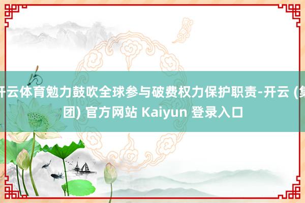 开云体育勉力鼓吹全球参与破费权力保护职责-开云 (集团) 官方网站 Kaiyun 登录入口