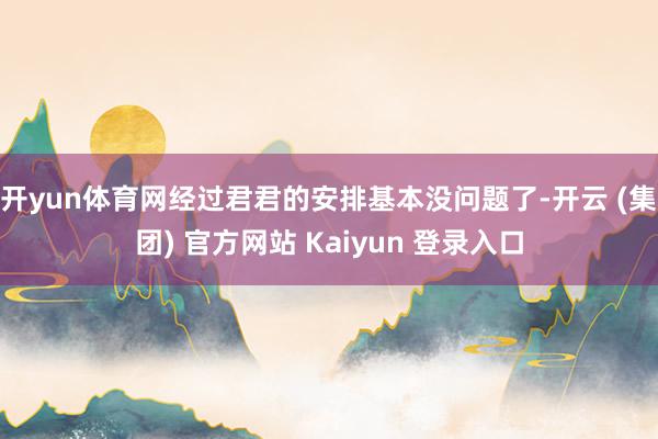 开yun体育网经过君君的安排基本没问题了-开云 (集团) 官方网站 Kaiyun 登录入口