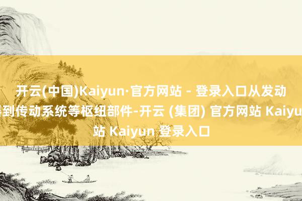 开云(中国)Kaiyun·官方网站 - 登录入口从发动机、变速器到传动系统等枢纽部件-开云 (集团) 官方网站 Kaiyun 登录入口