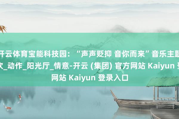 开云体育宝能科技园：“声声贬抑 音你而来”音乐主题交友狂欢_动作_阳光厅_情意-开云 (集团) 官方网站 Kaiyun 登录入口