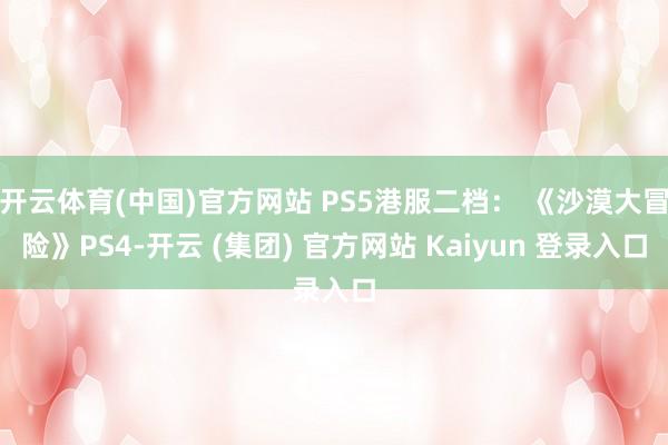 开云体育(中国)官方网站 PS5港服二档： 《沙漠大冒险》PS4-开云 (集团) 官方网站 Kaiyun 登录入口
