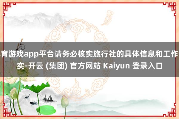 体育游戏app平台请务必核实旅行社的具体信息和工作现实-开云 (集团) 官方网站 Kaiyun 登录入口