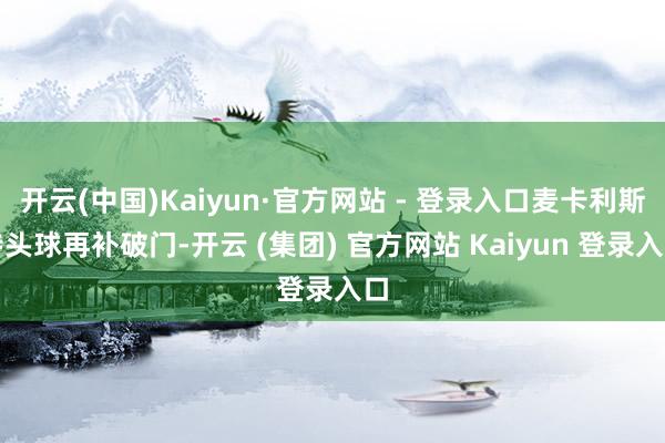 开云(中国)Kaiyun·官方网站 - 登录入口麦卡利斯特头球再补破门-开云 (集团) 官方网站 Kaiyun 登录入口