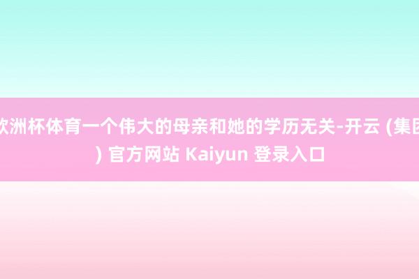 欧洲杯体育一个伟大的母亲和她的学历无关-开云 (集团) 官方网站 Kaiyun 登录入口