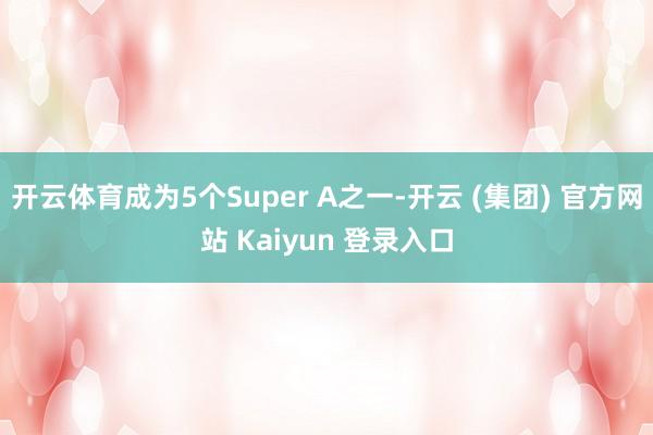 开云体育成为5个Super A之一-开云 (集团) 官方网站 Kaiyun 登录入口