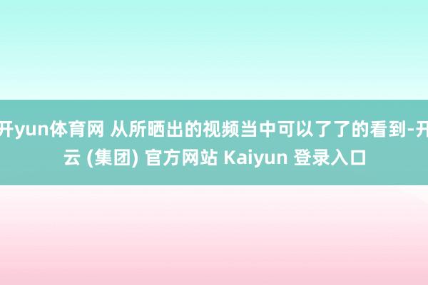 开yun体育网 从所晒出的视频当中可以了了的看到-开云 (集团) 官方网站 Kaiyun 登录入口
