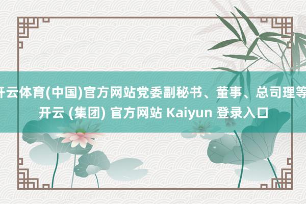 开云体育(中国)官方网站党委副秘书、董事、总司理等-开云 (集团) 官方网站 Kaiyun 登录入口