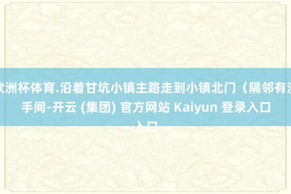 欧洲杯体育.沿着甘坑小镇主路走到小镇北门(隔邻有洗手间-开云 (集团) 官方网站 Kaiyun 登录入口