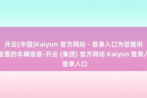 开云(中国)Kaiyun·官方网站 - 登录入口为您提供更全面的车辆信息-开云 (集团) 官方网站 Kaiyun 登录入口