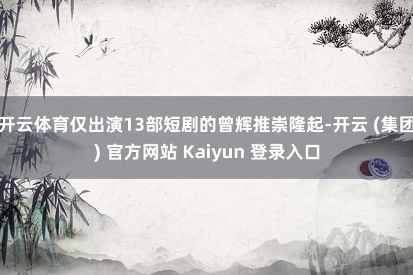 开云体育仅出演13部短剧的曾辉推崇隆起-开云 (集团) 官方网站 Kaiyun 登录入口