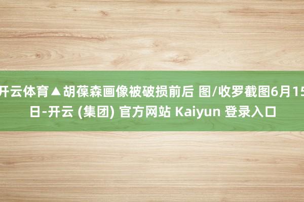 开云体育▲胡葆森画像被破损前后 图/收罗截图6月15日-开云 (集团) 官方网站 Kaiyun 登录入口