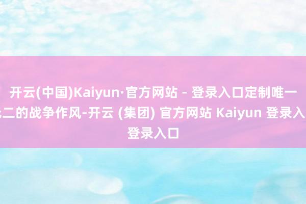 开云(中国)Kaiyun·官方网站 - 登录入口定制唯一无二的战争作风-开云 (集团) 官方网站 Kaiyun 登录入口